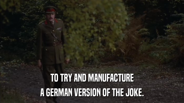 TO TRY AND MANUFACTURE A GERMAN VERSION OF THE JOKE. 