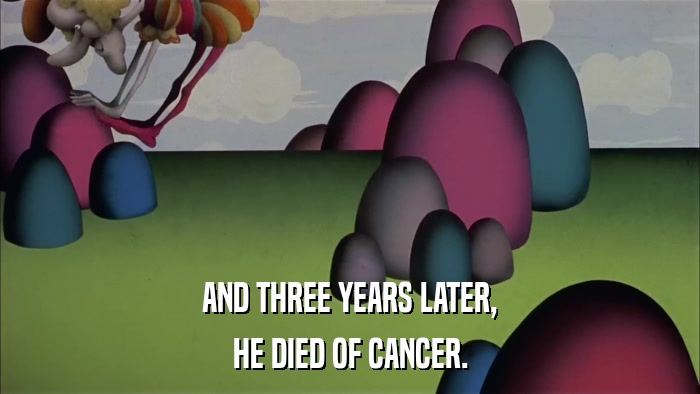 AND THREE YEARS LATER, HE DIED OF CANCER. 