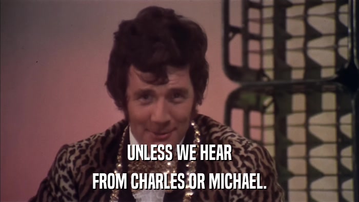 UNLESS WE HEAR FROM CHARLES OR MICHAEL. 
