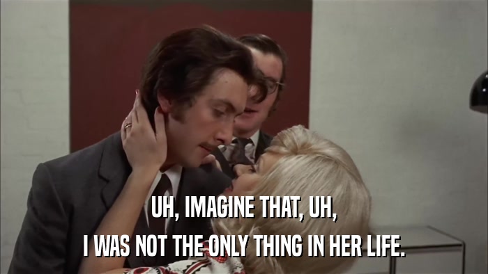 UH, IMAGINE THAT, UH, I WAS NOT THE ONLY THING IN HER LIFE. 