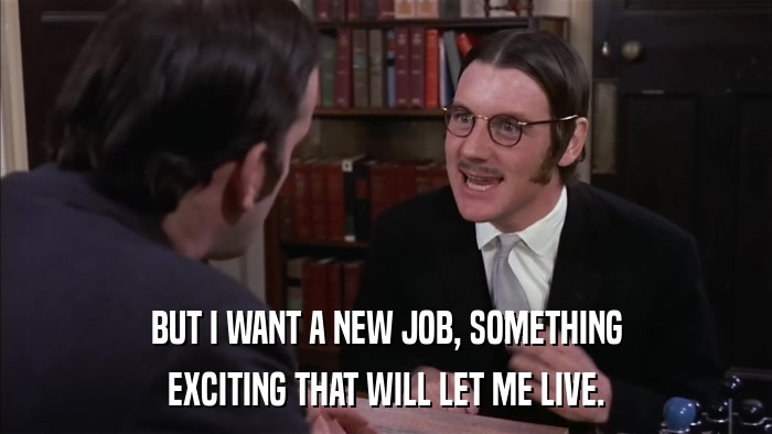 BUT I WANT A NEW JOB, SOMETHING EXCITING THAT WILL LET ME LIVE. 