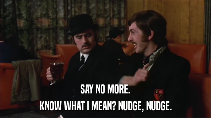 SAY NO MORE. KNOW WHAT I MEAN? NUDGE, NUDGE. 