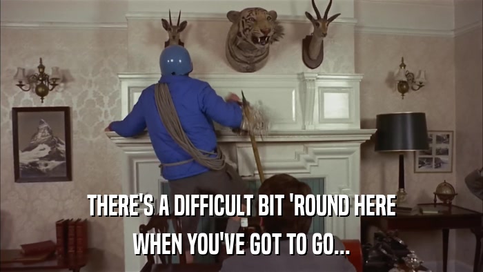 THERE'S A DIFFICULT BIT 'ROUND HERE WHEN YOU'VE GOT TO GO... 