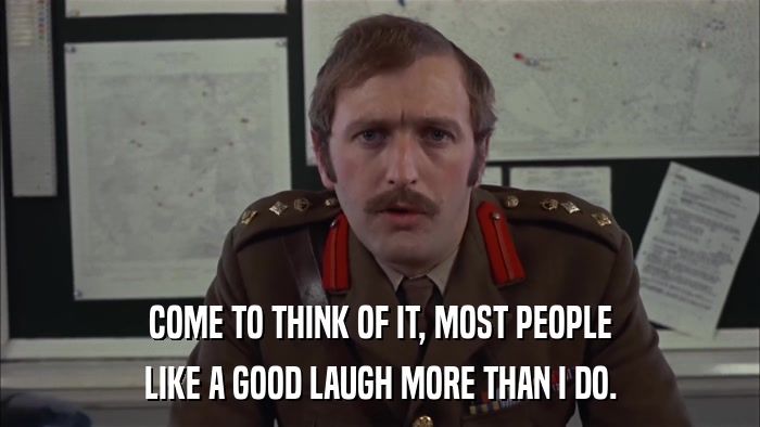 COME TO THINK OF IT, MOST PEOPLE LIKE A GOOD LAUGH MORE THAN I DO. 