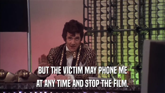 BUT THE VICTIM MAY PHONE ME AT ANY TIME AND STOP THE FILM. 