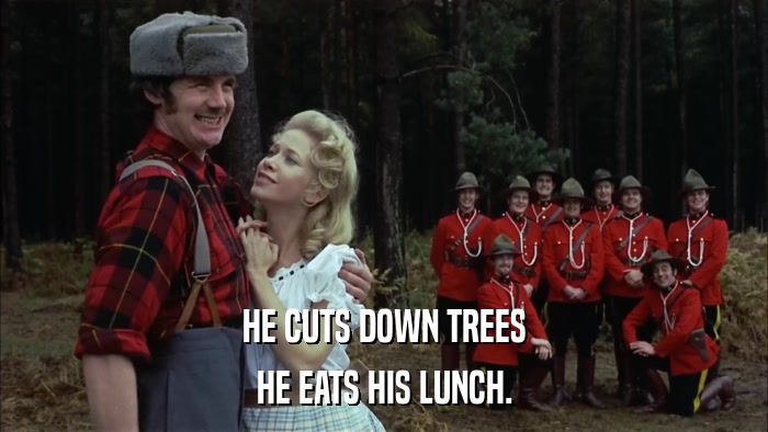 HE CUTS DOWN TREES HE EATS HIS LUNCH. 