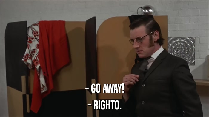 - GO AWAY! - RIGHTO. 