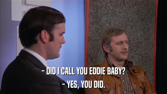 - DID I CALL YOU EDDIE BABY? - YES, YOU DID. 