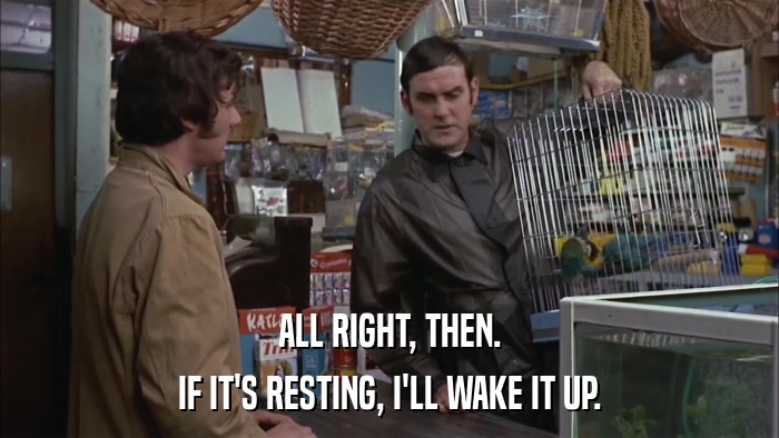 ALL RIGHT, THEN. IF IT'S RESTING, I'LL WAKE IT UP. 
