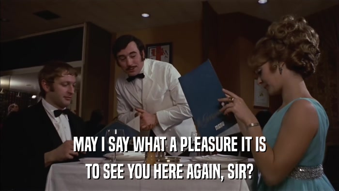 MAY I SAY WHAT A PLEASURE IT IS TO SEE YOU HERE AGAIN, SIR? 