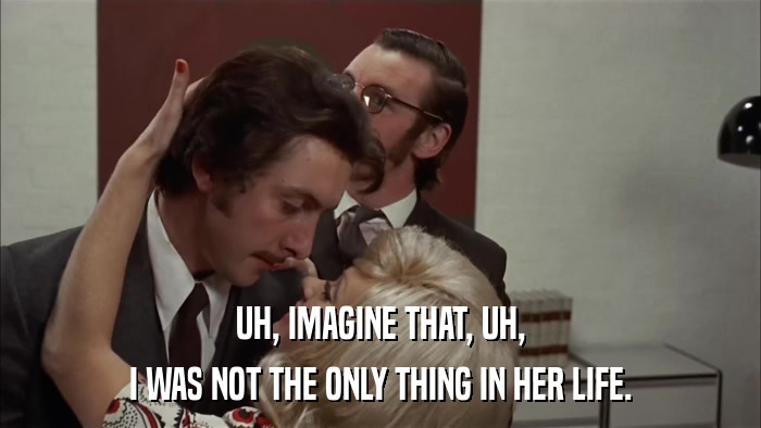 UH, IMAGINE THAT, UH, I WAS NOT THE ONLY THING IN HER LIFE. 