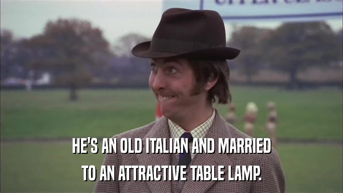HE'S AN OLD ITALIAN AND MARRIED TO AN ATTRACTIVE TABLE LAMP. 