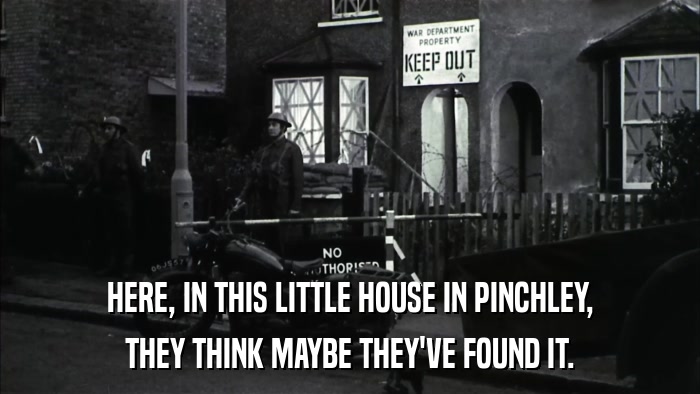 HERE, IN THIS LITTLE HOUSE IN PINCHLEY, THEY THINK MAYBE THEY'VE FOUND IT. 