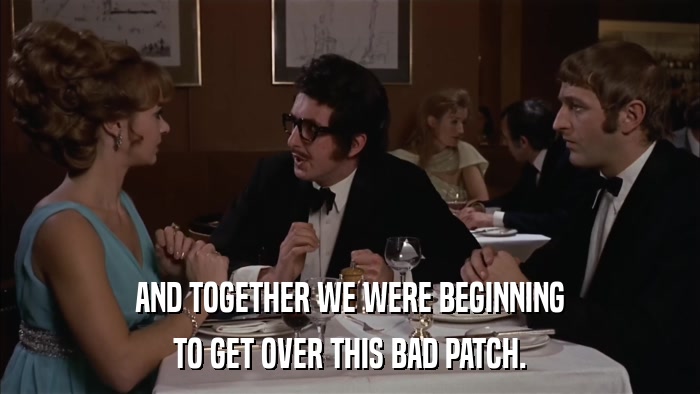 AND TOGETHER WE WERE BEGINNING TO GET OVER THIS BAD PATCH. 