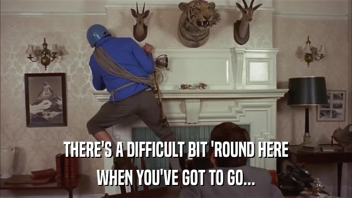 THERE'S A DIFFICULT BIT 'ROUND HERE WHEN YOU'VE GOT TO GO... 