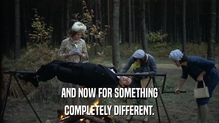 AND NOW FOR SOMETHING COMPLETELY DIFFERENT. 