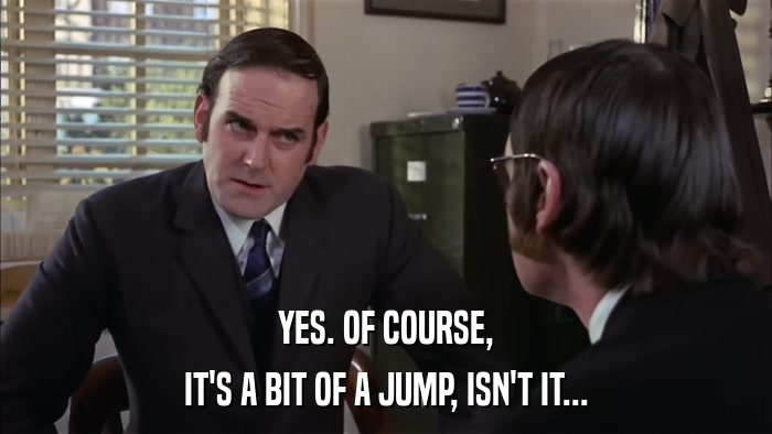 YES. OF COURSE, IT'S A BIT OF A JUMP, ISN'T IT... 