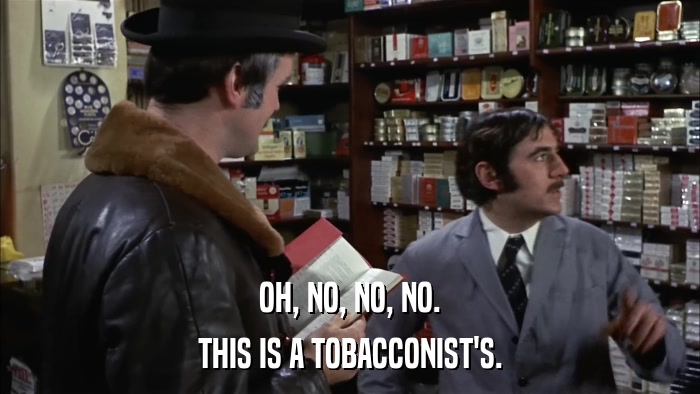 OH, NO, NO, NO. THIS IS A TOBACCONIST'S. 
