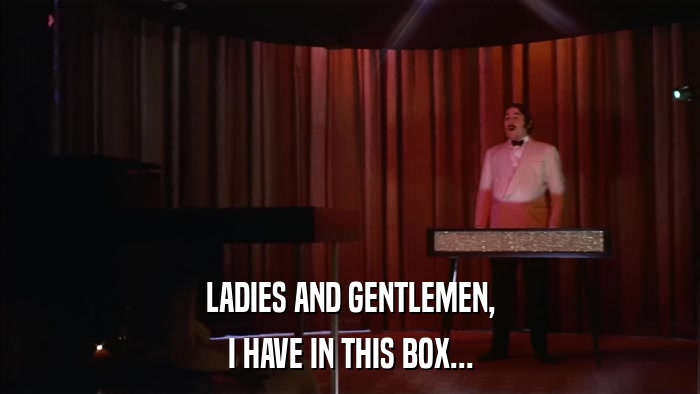 LADIES AND GENTLEMEN, I HAVE IN THIS BOX... 