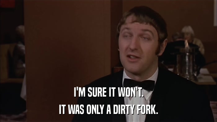 I'M SURE IT WON'T. IT WAS ONLY A DIRTY FORK. 