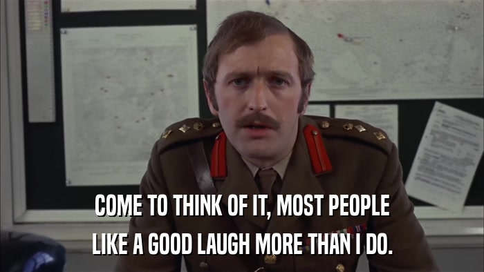 COME TO THINK OF IT, MOST PEOPLE LIKE A GOOD LAUGH MORE THAN I DO. 