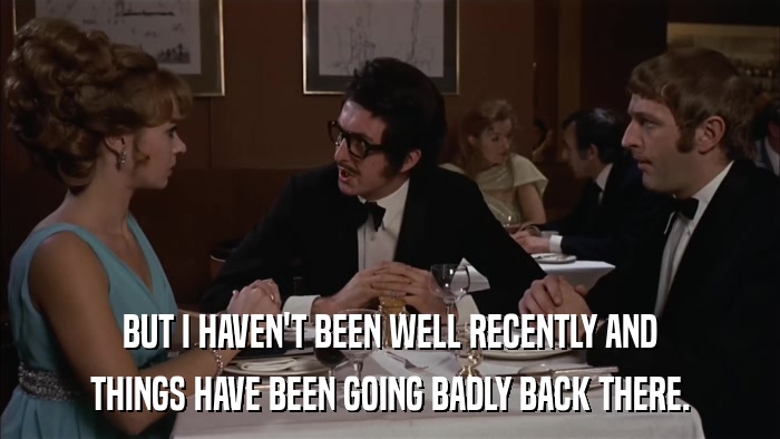 BUT I HAVEN'T BEEN WELL RECENTLY AND THINGS HAVE BEEN GOING BADLY BACK THERE. 