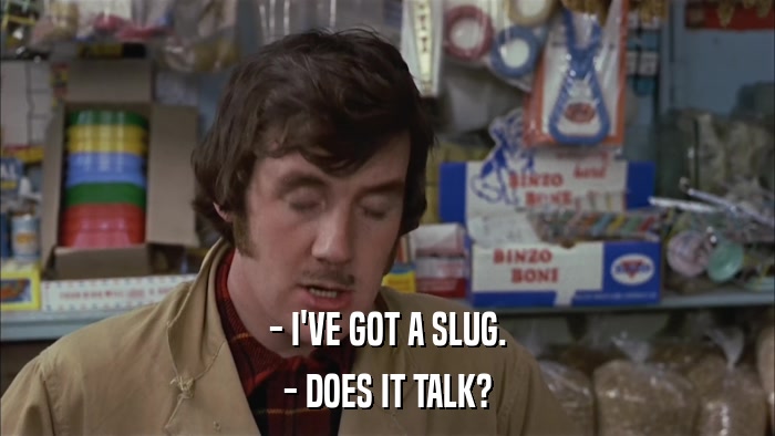 - I'VE GOT A SLUG. - DOES IT TALK? 