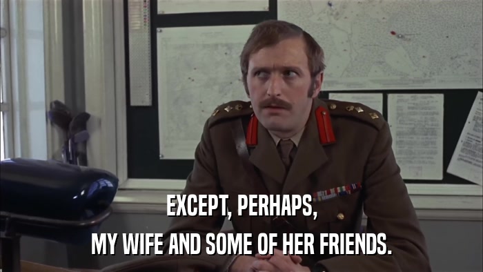 EXCEPT, PERHAPS, MY WIFE AND SOME OF HER FRIENDS. 