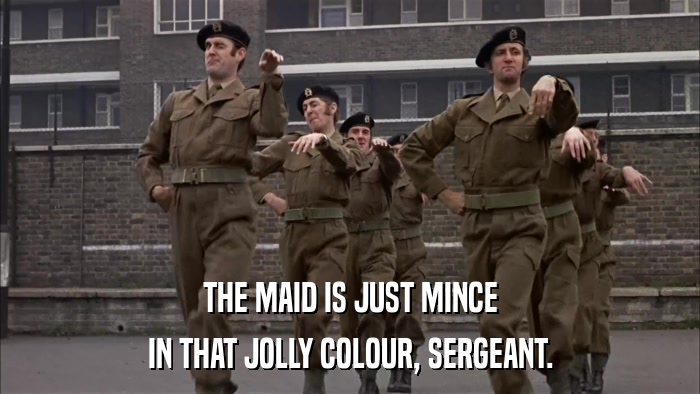 THE MAID IS JUST MINCE IN THAT JOLLY COLOUR, SERGEANT. 