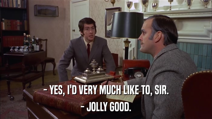 - YES, I'D VERY MUCH LIKE TO, SIR. - JOLLY GOOD. 