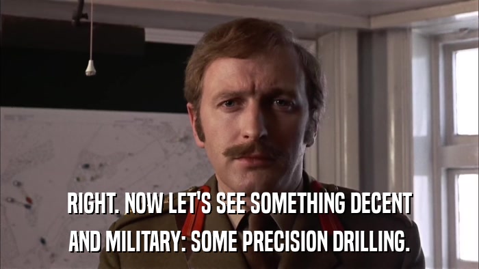 RIGHT. NOW LET'S SEE SOMETHING DECENT AND MILITARY: SOME PRECISION DRILLING. 