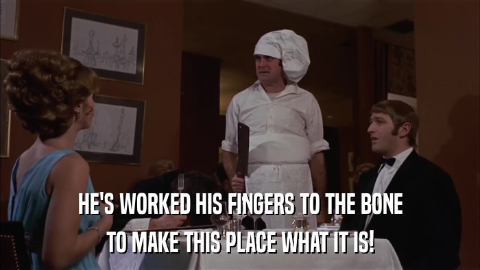 HE'S WORKED HIS FINGERS TO THE BONE TO MAKE THIS PLACE WHAT IT IS! 