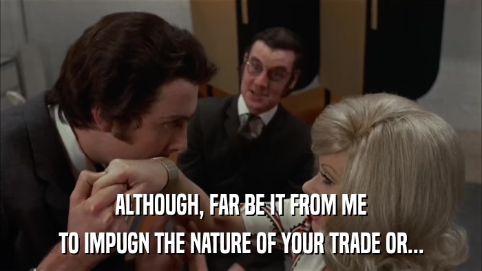 ALTHOUGH, FAR BE IT FROM ME TO IMPUGN THE NATURE OF YOUR TRADE OR... 