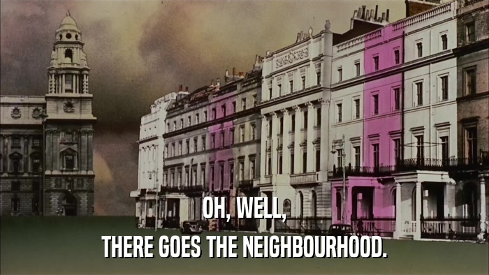 OH, WELL, THERE GOES THE NEIGHBOURHOOD. 