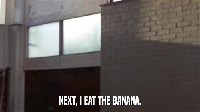 NEXT, I EAT THE BANANA.  