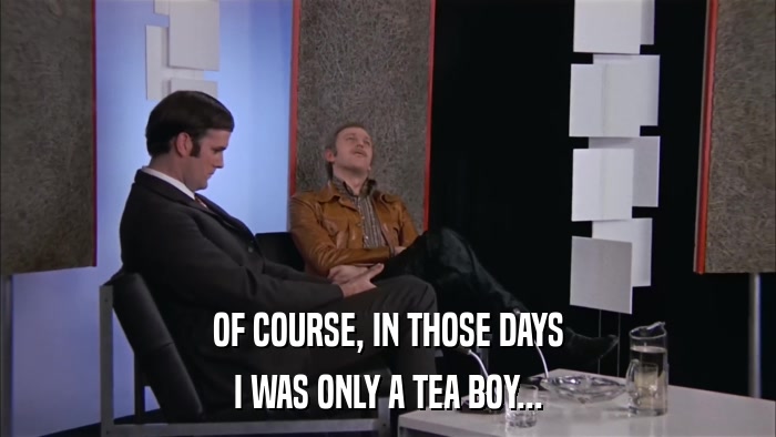 OF COURSE, IN THOSE DAYS I WAS ONLY A TEA BOY... 