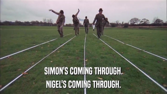SIMON'S COMING THROUGH. NIGEL'S COMING THROUGH. 