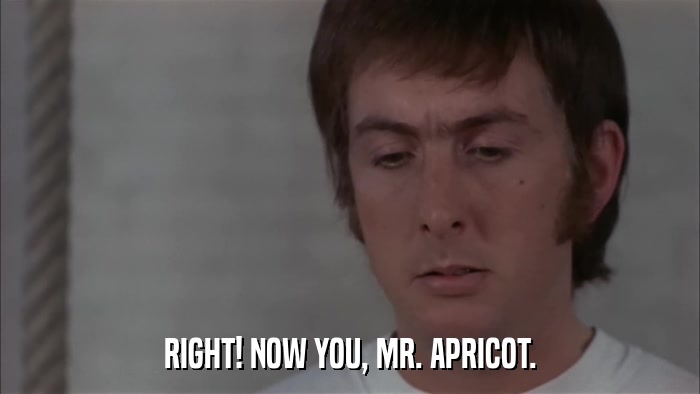 RIGHT! NOW YOU, MR. APRICOT.  