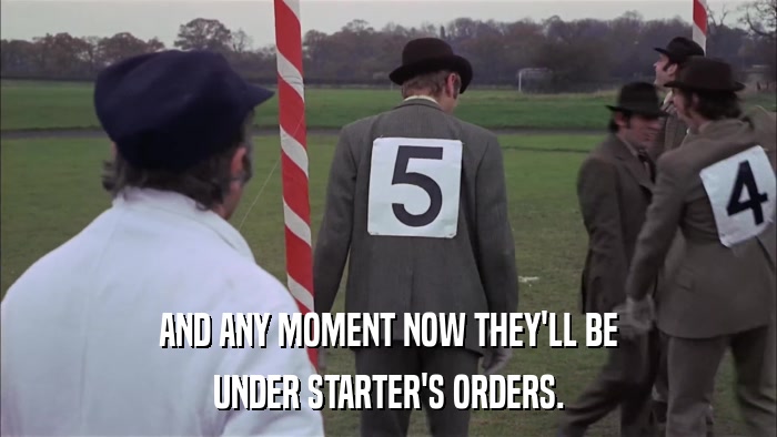 AND ANY MOMENT NOW THEY'LL BE UNDER STARTER'S ORDERS. 