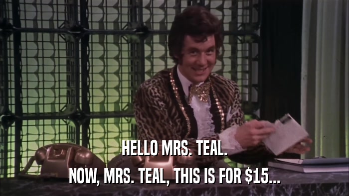 HELLO MRS. TEAL. NOW, MRS. TEAL, THIS IS FOR $15... 