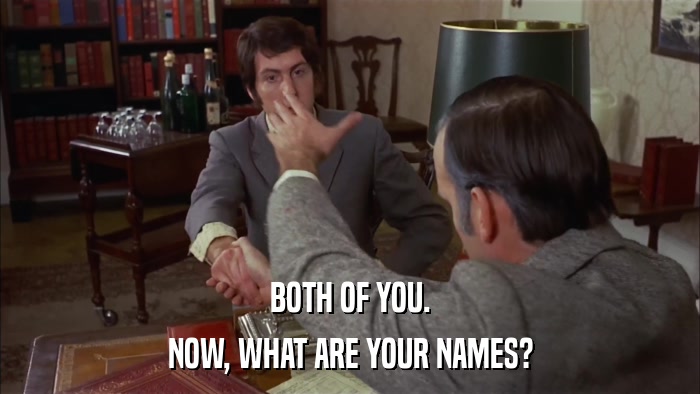 BOTH OF YOU. NOW, WHAT ARE YOUR NAMES? 
