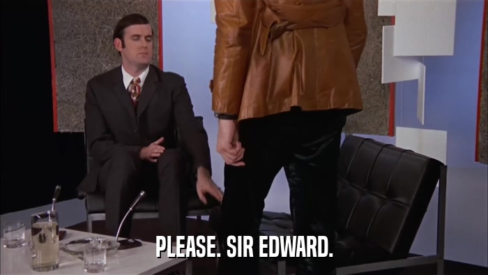 PLEASE. SIR EDWARD.  