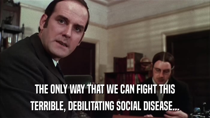 THE ONLY WAY THAT WE CAN FIGHT THIS TERRIBLE, DEBILITATING SOCIAL DISEASE... 