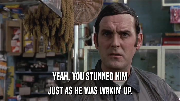 YEAH, YOU STUNNED HIM JUST AS HE WAS WAKIN' UP. 