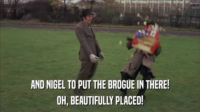 AND NIGEL TO PUT THE BROGUE IN THERE! OH, BEAUTIFULLY PLACED! 