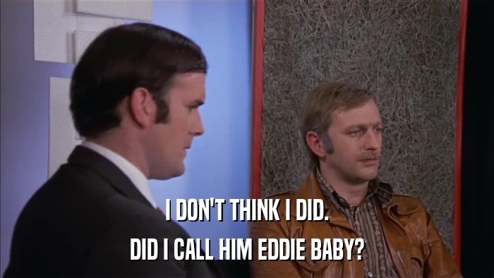 I DON'T THINK I DID. DID I CALL HIM EDDIE BABY? 