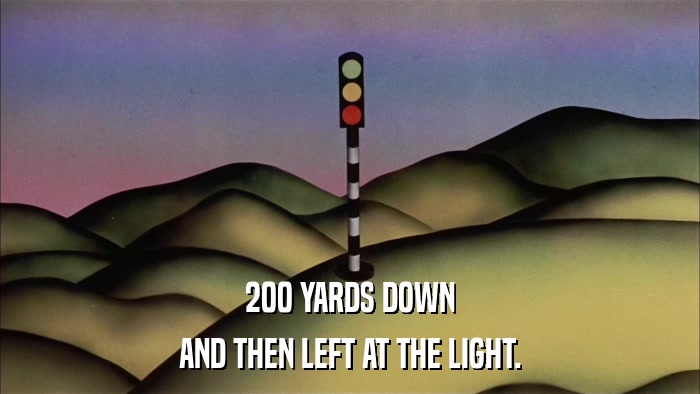 200 YARDS DOWN AND THEN LEFT AT THE LIGHT. 