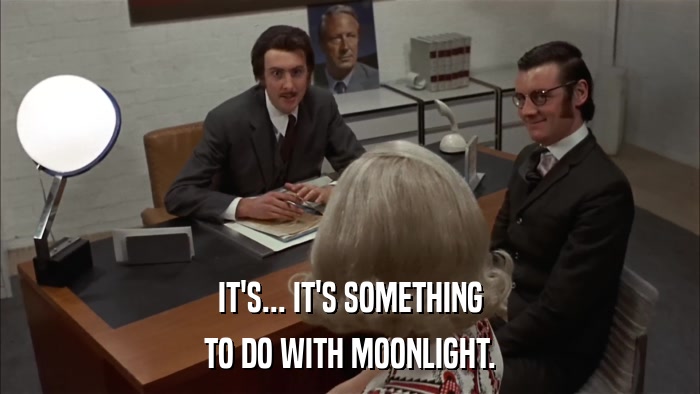 IT'S... IT'S SOMETHING TO DO WITH MOONLIGHT. 