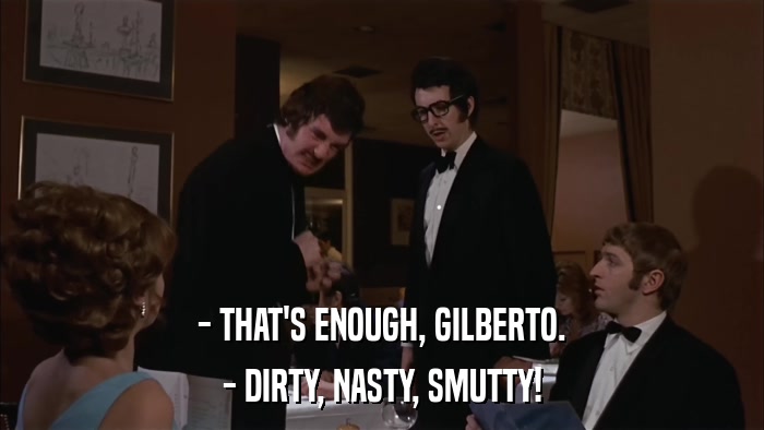 - THAT'S ENOUGH, GILBERTO. - DIRTY, NASTY, SMUTTY! 