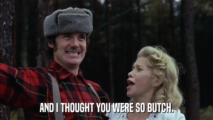 AND I THOUGHT YOU WERE SO BUTCH.  